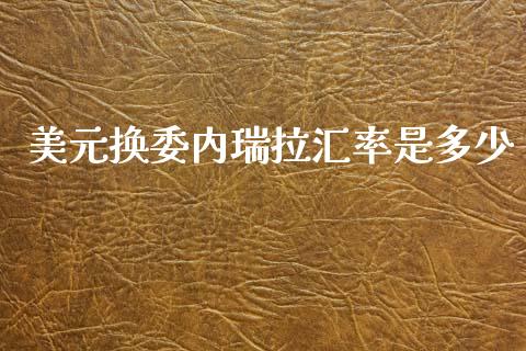 美元换委内瑞拉汇率是多少_https://m.fansifence.com_公募基金_第1张