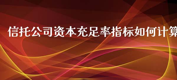 信托公司资本充足率指标如何计算_https://m.fansifence.com_消费金融_第1张