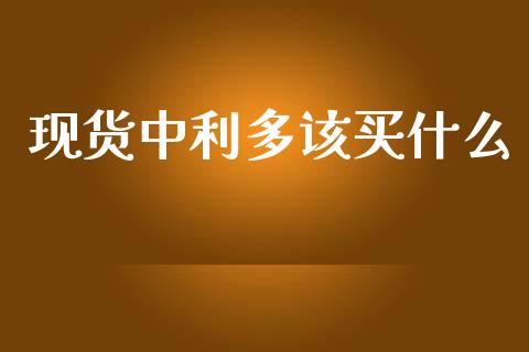 现货中利多该买什么_https://m.fansifence.com_消费金融_第1张