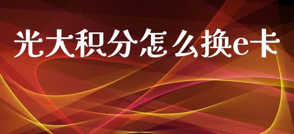 光大积分怎么换e卡_https://m.fansifence.com_贵金属行情_第1张