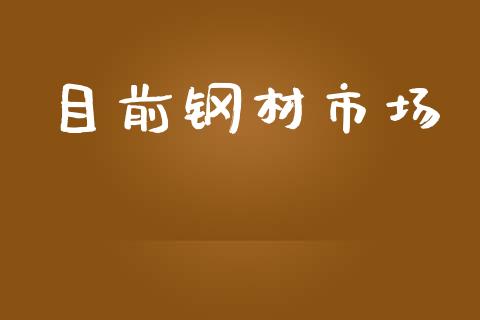 目前钢材市场_https://m.fansifence.com_贵金属行情_第1张