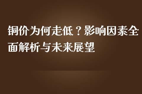 铜价为何走低？影响因素全面解析与未来展望_https://m.fansifence.com_消费金融_第1张