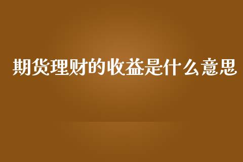 期货理财的收益是什么意思_https://m.fansifence.com_公募基金_第1张