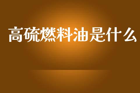 高硫燃料油是什么_https://m.fansifence.com_个股行情_第1张