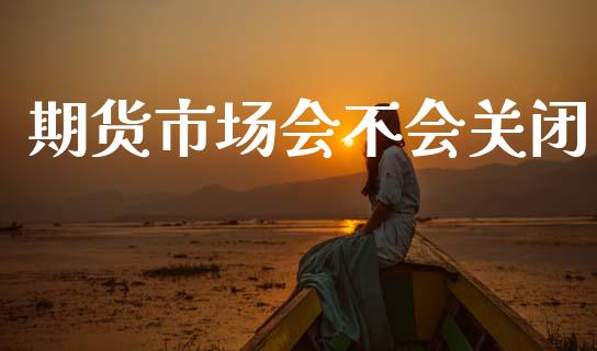 期货市场会不会关闭_https://m.fansifence.com_消费金融_第1张