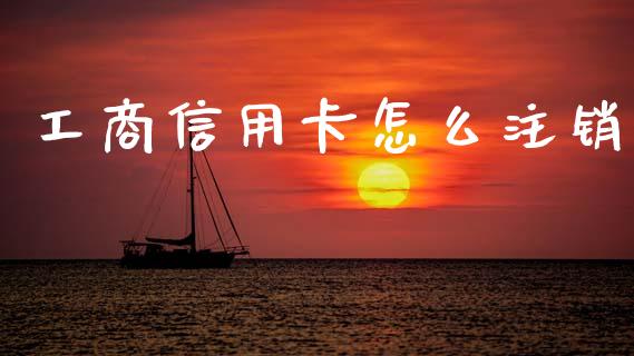 工商信用卡怎么注销_https://m.fansifence.com_贵金属行情_第1张