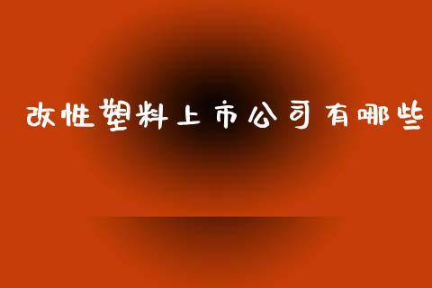 改性塑料上市公司有哪些_https://m.fansifence.com_贵金属行情_第1张