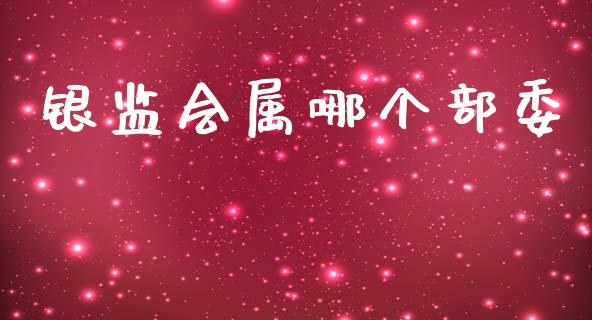 银监会属哪个部委_https://m.fansifence.com_贵金属行情_第1张