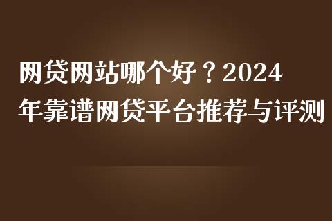 网贷网站哪个好？2024年靠谱网贷平台推荐与评测_https://m.fansifence.com_贵金属行情_第1张