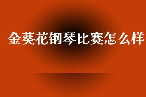 金葵花钢琴比赛怎么样_https://m.fansifence.com_公募基金_第1张