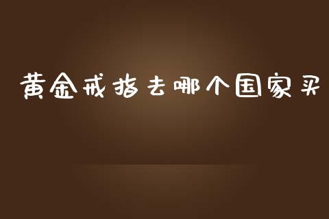 黄金戒指去哪个国家买_https://m.fansifence.com_贵金属行情_第1张