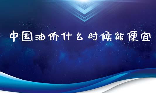 中国油价什么时候能便宜_https://m.fansifence.com_消费金融_第1张