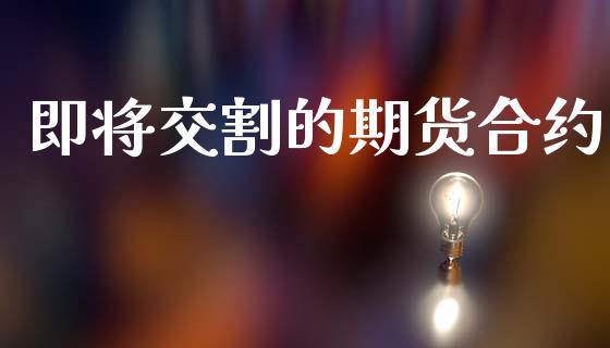 即将交割的期货合约_https://m.fansifence.com_公募基金_第1张